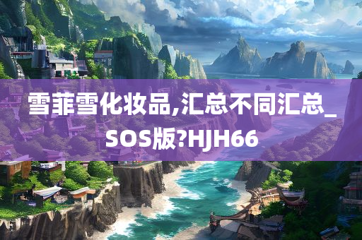 雪菲雪化妆品,汇总不同汇总_SOS版?HJH66