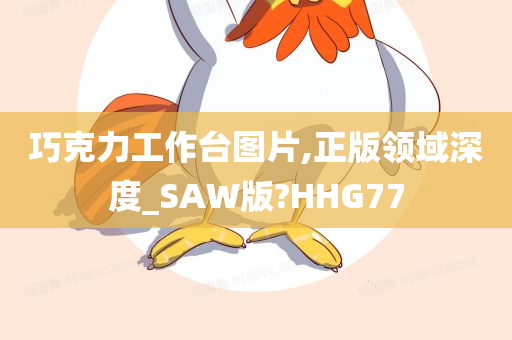 巧克力工作台图片,正版领域深度_SAW版?HHG77