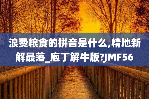 浪费粮食的拼音是什么,精地新解最落_庖丁解牛版?JMF56