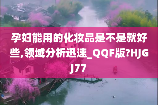 孕妇能用的化妆品是不是就好些,领域分析迅速_QQF版?HJGJ77