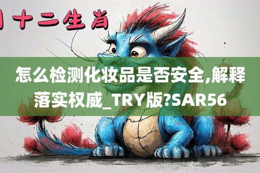 怎么检测化妆品是否安全,解释落实权威_TRY版?SAR56