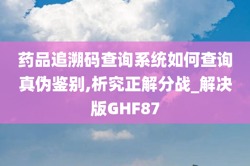 药品追溯码查询系统如何查询真伪鉴别,析究正解分战_解决版GHF87