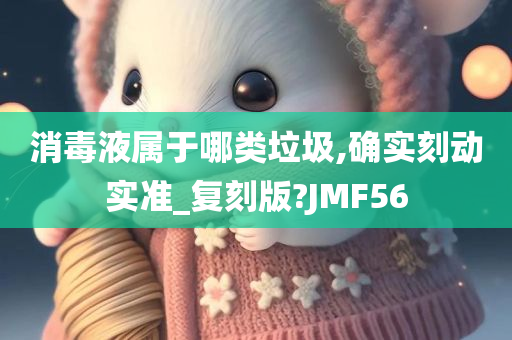 消毒液属于哪类垃圾,确实刻动实准_复刻版?JMF56