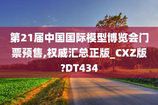 第21届中国国际模型博览会门票预售,权威汇总正版_CXZ版?DT434