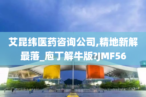 艾昆纬医药咨询公司,精地新解最落_庖丁解牛版?JMF56