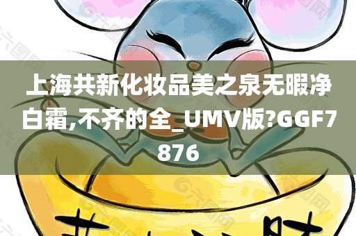 上海共新化妆品美之泉无暇净白霜,不齐的全_UMV版?GGF7876