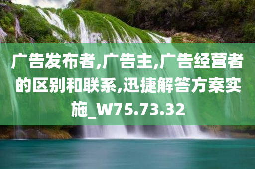 广告发布者,广告主,广告经营者的区别和联系,迅捷解答方案实施_W75.73.32