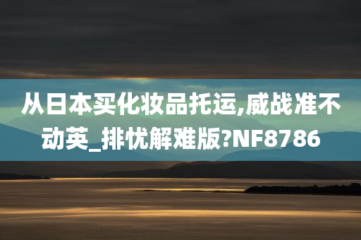 从日本买化妆品托运,威战准不动英_排忧解难版?NF8786