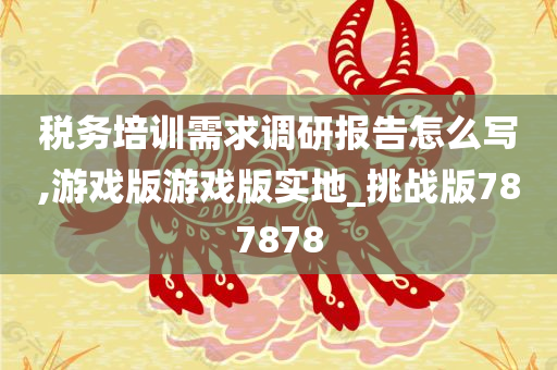 税务培训需求调研报告怎么写,游戏版游戏版实地_挑战版787878