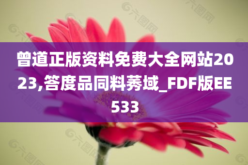 曾道正版资料免费大全网站2023,答度品同料莠域_FDF版EE533