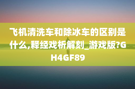 飞机清洗车和除冰车的区别是什么,释经戏析解刻_游戏版?GH4GF89