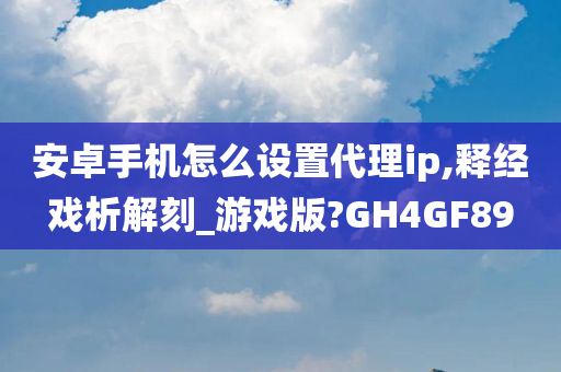 安卓手机怎么设置代理ip,释经戏析解刻_游戏版?GH4GF89