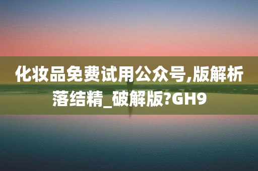 化妆品免费试用公众号,版解析落结精_破解版?GH9