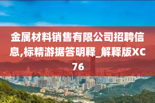 金属材料销售有限公司招聘信息,标精游据答明释_解释版XC76