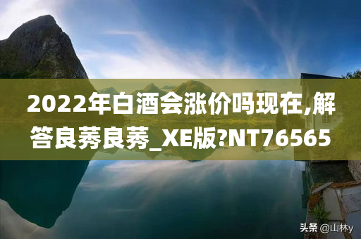 2022年白酒会涨价吗现在,解答良莠良莠_XE版?NT76565