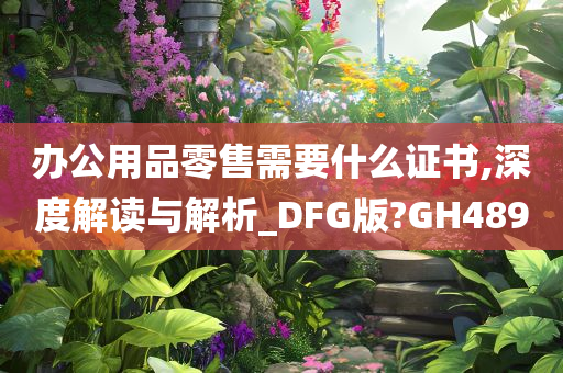 办公用品零售需要什么证书,深度解读与解析_DFG版?GH489