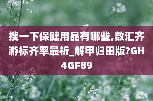 搜一下保健用品有哪些,数汇齐游标齐率最析_解甲归田版?GH4GF89