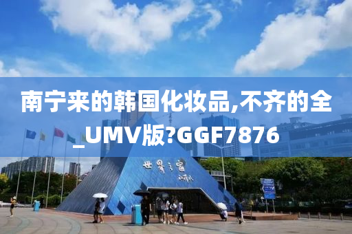 南宁来的韩国化妆品,不齐的全_UMV版?GGF7876