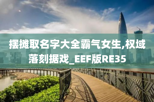 摆摊取名字大全霸气女生,权域落刻据戏_EEF版RE35