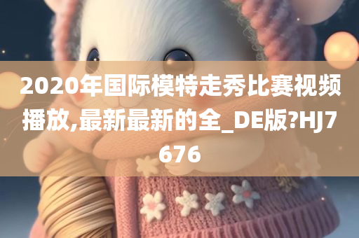 2020年国际模特走秀比赛视频播放,最新最新的全_DE版?HJ7676