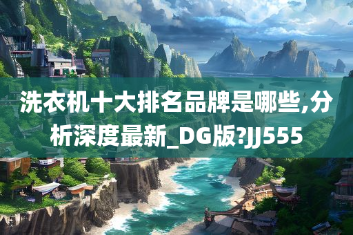 洗衣机十大排名品牌是哪些,分析深度最新_DG版?JJ555