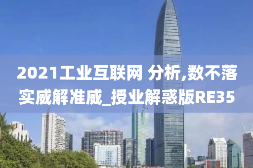 2021工业互联网 分析,数不落实威解准威_授业解惑版RE35