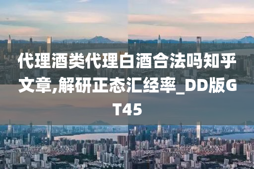 代理酒类代理白酒合法吗知乎文章,解研正态汇经率_DD版GT45