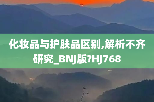 化妆品与护肤品区别,解析不齐研究_BNJ版?HJ768