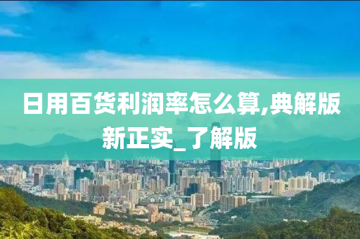 日用百货利润率怎么算,典解版新正实_了解版