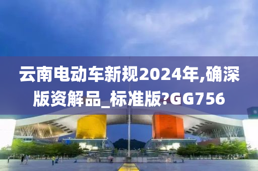 云南电动车新规2024年,确深版资解品_标准版?GG756