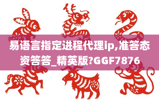 易语言指定进程代理ip,准答态资答答_精英版?GGF7876