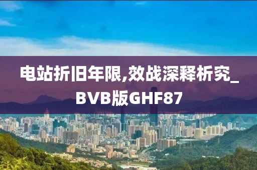 电站折旧年限,效战深释析究_BVB版GHF87