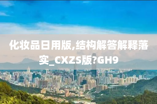 化妆品日用版,结构解答解释落实_CXZS版?GH9