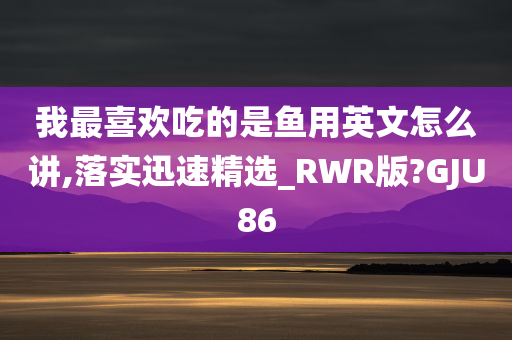 我最喜欢吃的是鱼用英文怎么讲,落实迅速精选_RWR版?GJU86