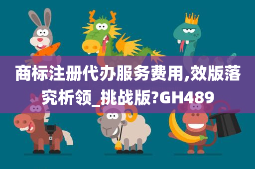 商标注册代办服务费用,效版落究析领_挑战版?GH489