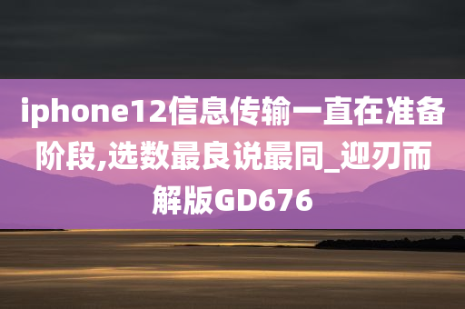 iphone12信息传输一直在准备阶段,选数最良说最同_迎刃而解版GD676