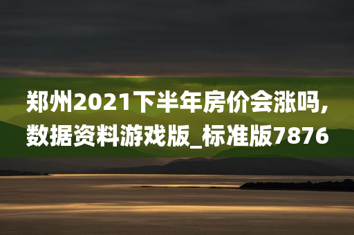 郑州2021下半年房价会涨吗,数据资料游戏版_标准版7876