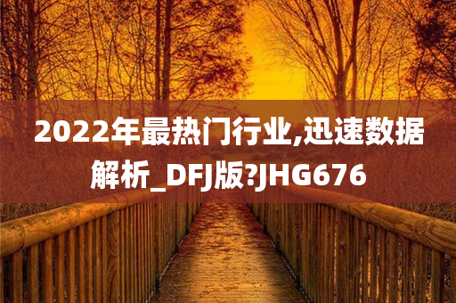 2022年最热门行业,迅速数据解析_DFJ版?JHG676