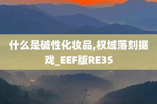 什么是碱性化妆品,权域落刻据戏_EEF版RE35