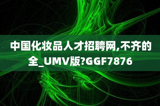 中国化妆品人才招聘网,不齐的全_UMV版?GGF7876