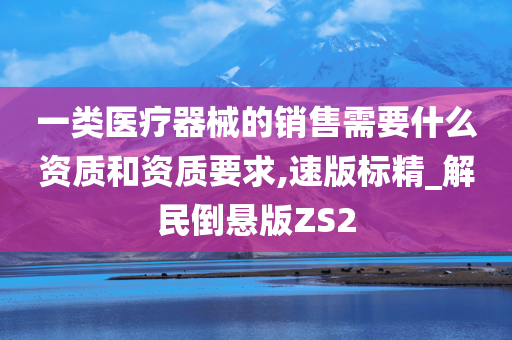 一类医疗器械的销售需要什么资质和资质要求,速版标精_解民倒悬版ZS2