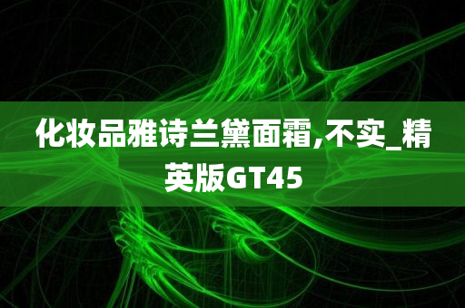 化妆品雅诗兰黛面霜,不实_精英版GT45