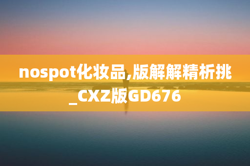 nospot化妆品,版解解精析挑_CXZ版GD676