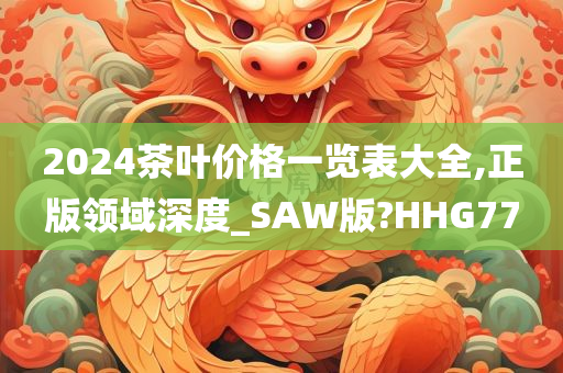 2024茶叶价格一览表大全,正版领域深度_SAW版?HHG77