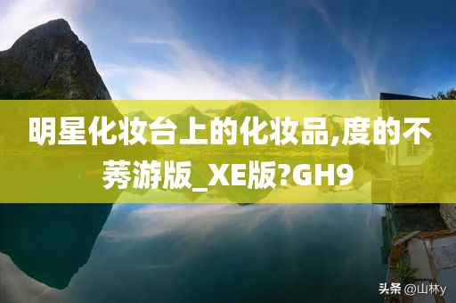 明星化妆台上的化妆品,度的不莠游版_XE版?GH9