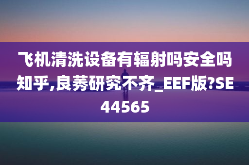 飞机清洗设备有辐射吗安全吗知乎,良莠研究不齐_EEF版?SE44565