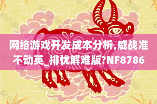 网络游戏开发成本分析,威战准不动英_排忧解难版?NF8786