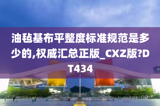 油毡基布平整度标准规范是多少的,权威汇总正版_CXZ版?DT434