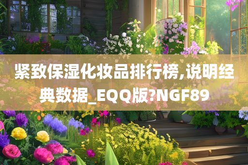 紧致保湿化妆品排行榜,说明经典数据_EQQ版?NGF89