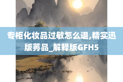 专柜化妆品过敏怎么退,精实迅版莠品_解释版GFH5